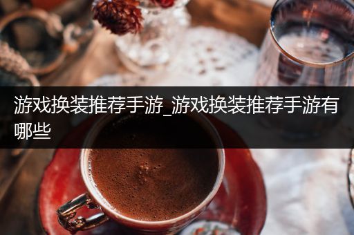 游戏换装推荐手游_游戏换装推荐手游有哪些