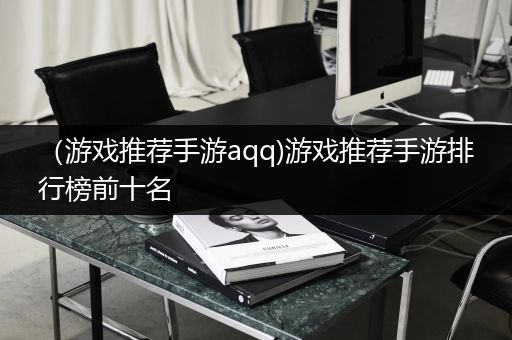 （游戏推荐手游aqq)游戏推荐手游排行榜前十名