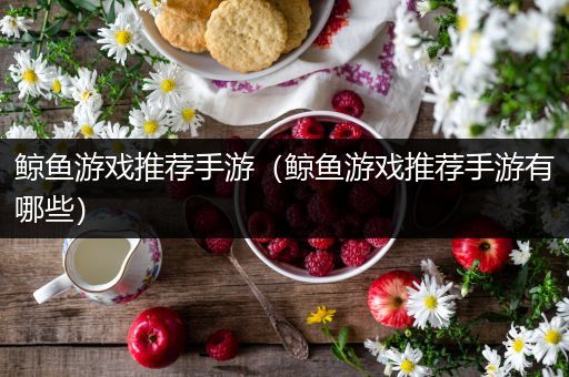 鲸鱼游戏推荐手游（鲸鱼游戏推荐手游有哪些）