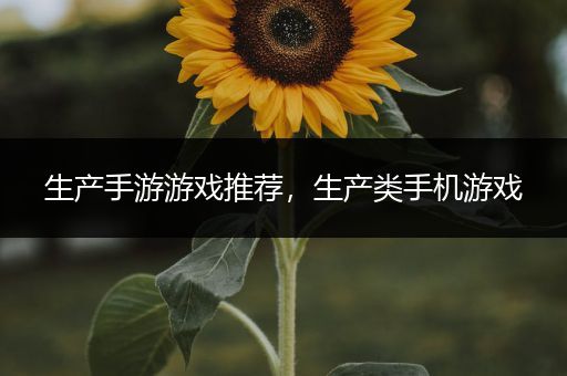 生产手游游戏推荐，生产类手机游戏