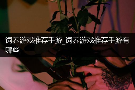 饲养游戏推荐手游_饲养游戏推荐手游有哪些