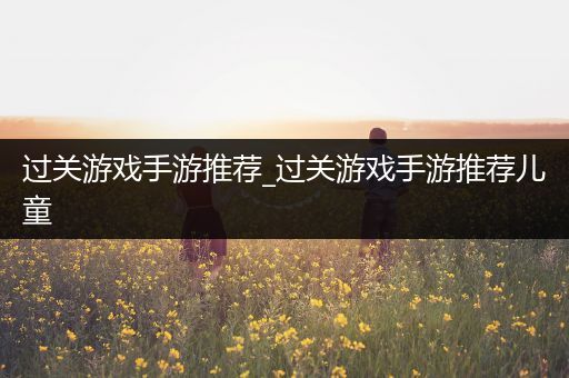 过关游戏手游推荐_过关游戏手游推荐儿童