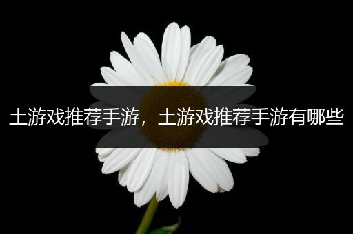 土游戏推荐手游，土游戏推荐手游有哪些