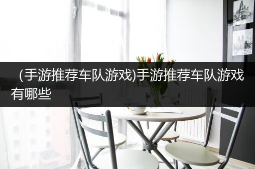 （手游推荐车队游戏)手游推荐车队游戏有哪些