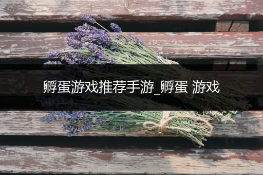 孵蛋游戏推荐手游_孵蛋 游戏