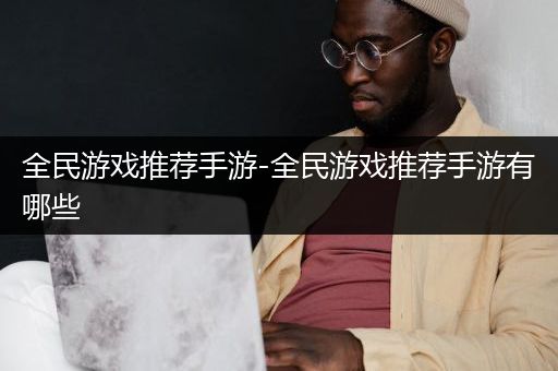 全民游戏推荐手游-全民游戏推荐手游有哪些