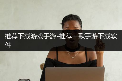 推荐下载游戏手游-推荐一款手游下载软件