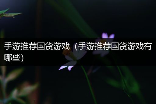 手游推荐国货游戏（手游推荐国货游戏有哪些）