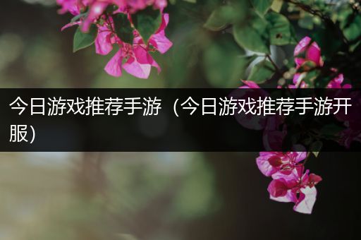 今日游戏推荐手游（今日游戏推荐手游开服）
