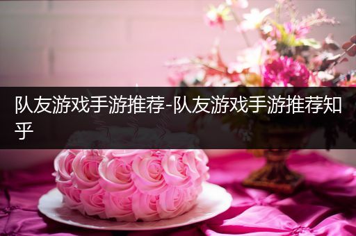 队友游戏手游推荐-队友游戏手游推荐知乎