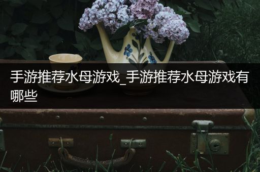 手游推荐水母游戏_手游推荐水母游戏有哪些