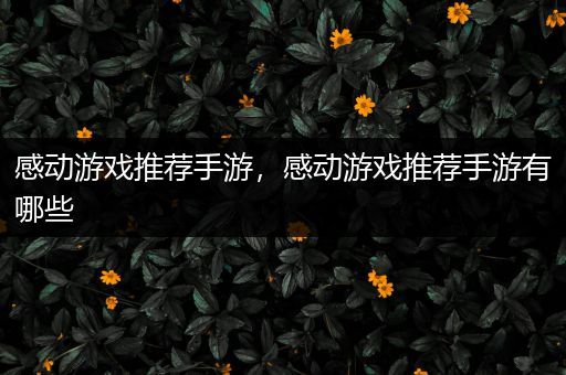 感动游戏推荐手游，感动游戏推荐手游有哪些