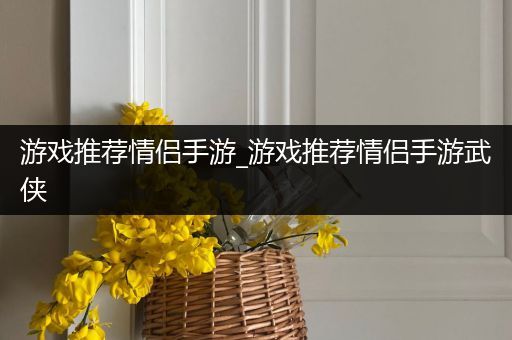 游戏推荐情侣手游_游戏推荐情侣手游武侠