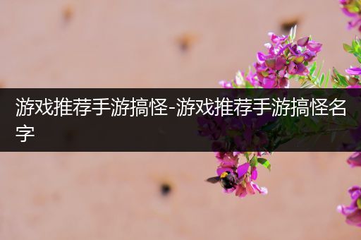 游戏推荐手游搞怪-游戏推荐手游搞怪名字