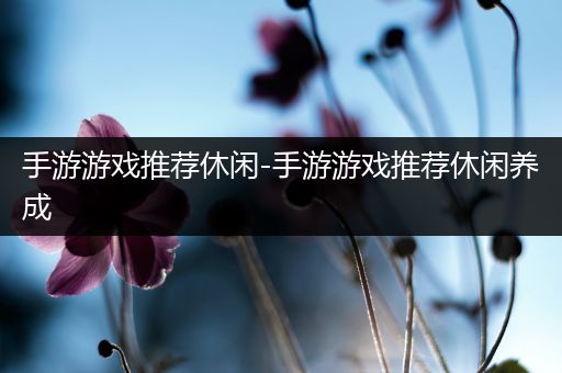 手游游戏推荐休闲-手游游戏推荐休闲养成