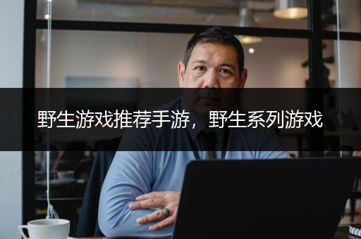 野生游戏推荐手游，野生系列游戏
