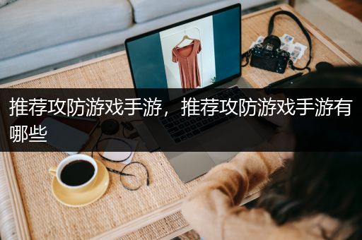 推荐攻防游戏手游，推荐攻防游戏手游有哪些