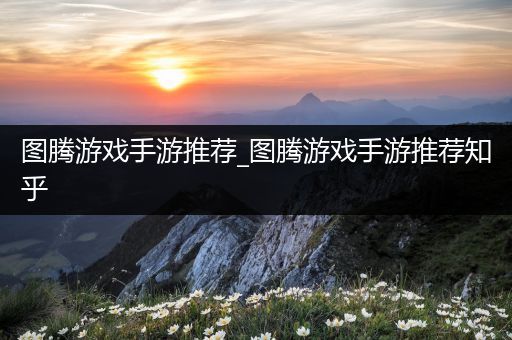 图腾游戏手游推荐_图腾游戏手游推荐知乎