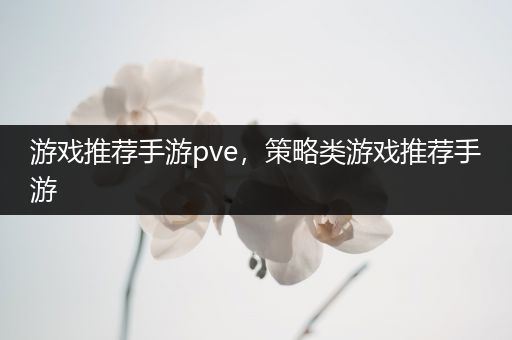 游戏推荐手游pve，策略类游戏推荐手游
