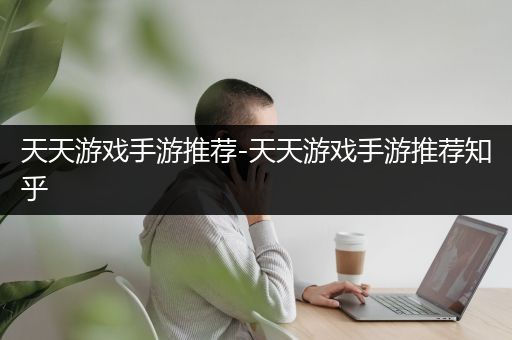 天天游戏手游推荐-天天游戏手游推荐知乎