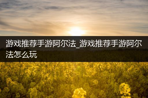 游戏推荐手游阿尔法_游戏推荐手游阿尔法怎么玩