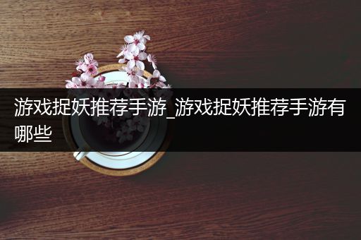 游戏捉妖推荐手游_游戏捉妖推荐手游有哪些