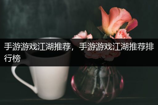 手游游戏江湖推荐，手游游戏江湖推荐排行榜