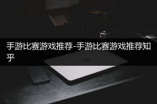 手游比赛游戏推荐-手游比赛游戏推荐知乎
