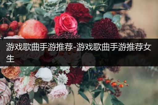 游戏歌曲手游推荐-游戏歌曲手游推荐女生