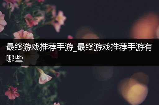 最终游戏推荐手游_最终游戏推荐手游有哪些
