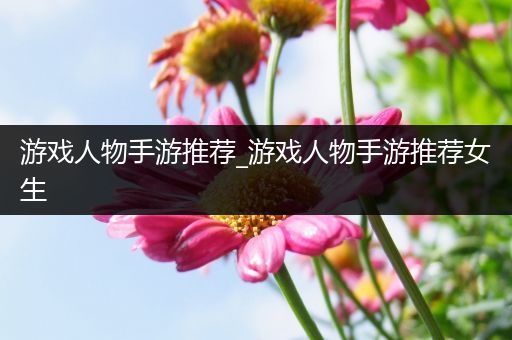 游戏人物手游推荐_游戏人物手游推荐女生