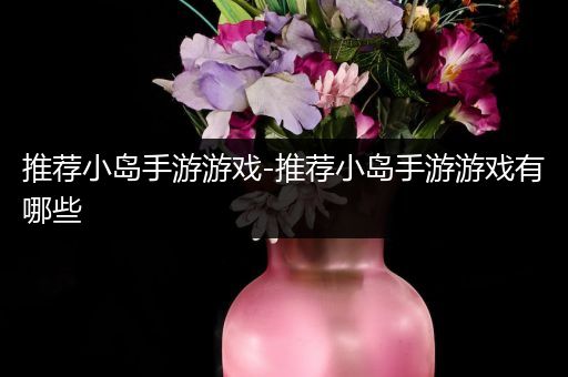 推荐小岛手游游戏-推荐小岛手游游戏有哪些