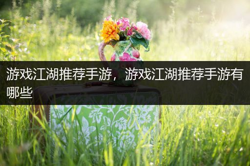 游戏江湖推荐手游，游戏江湖推荐手游有哪些