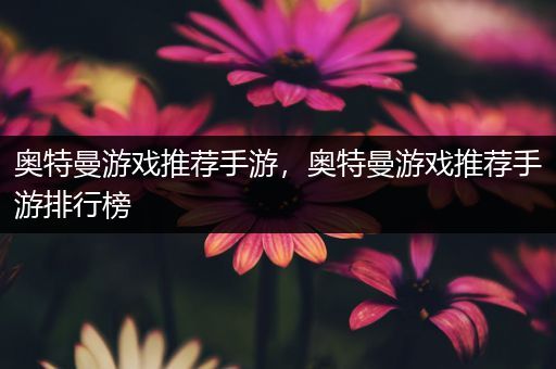 奥特曼游戏推荐手游，奥特曼游戏推荐手游排行榜