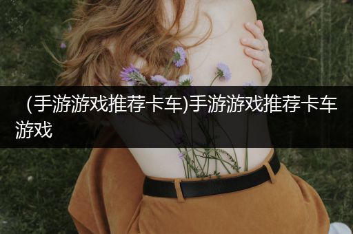 （手游游戏推荐卡车)手游游戏推荐卡车游戏