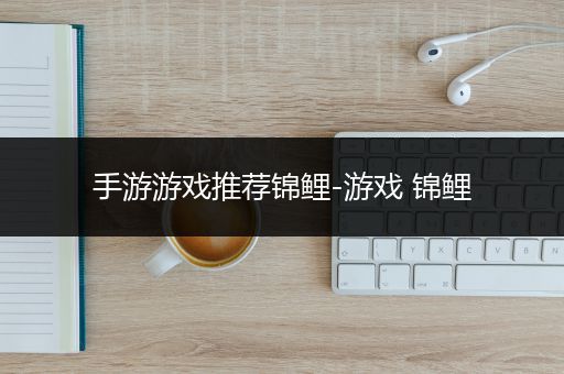 手游游戏推荐锦鲤-游戏 锦鲤