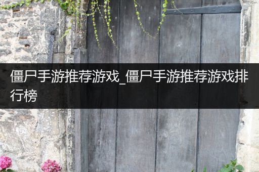 僵尸手游推荐游戏_僵尸手游推荐游戏排行榜
