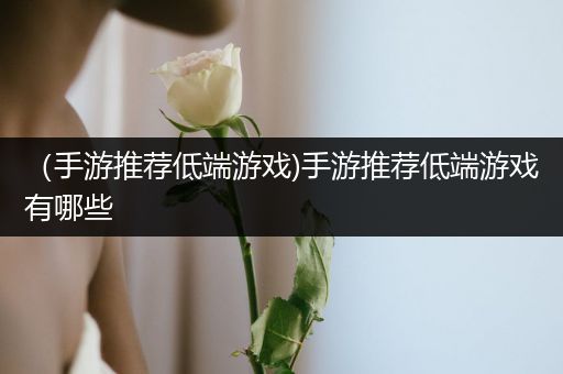 （手游推荐低端游戏)手游推荐低端游戏有哪些