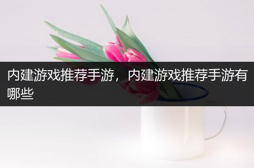 内建游戏推荐手游，内建游戏推荐手游有哪些