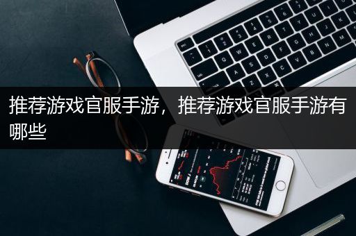 推荐游戏官服手游，推荐游戏官服手游有哪些