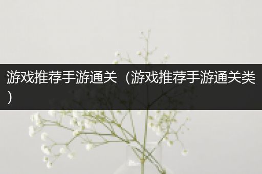 游戏推荐手游通关（游戏推荐手游通关类）