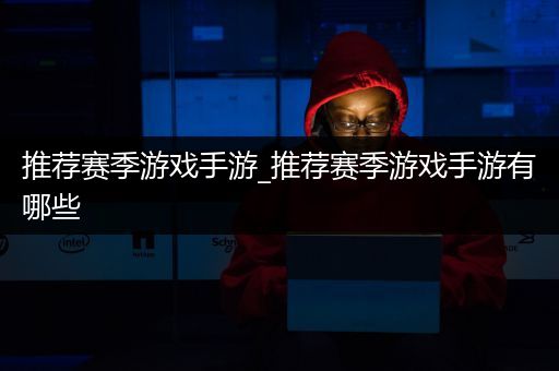 推荐赛季游戏手游_推荐赛季游戏手游有哪些