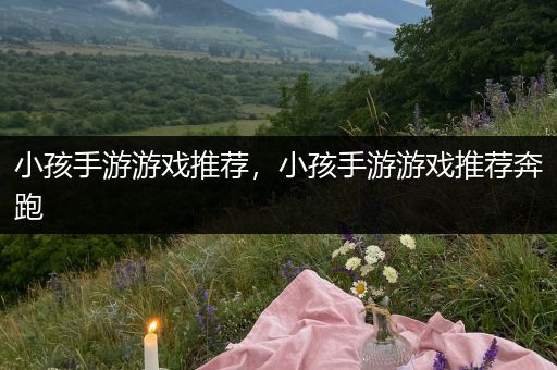 小孩手游游戏推荐，小孩手游游戏推荐奔跑
