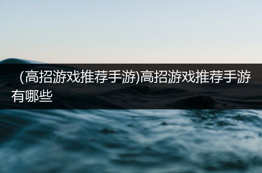 （高招游戏推荐手游)高招游戏推荐手游有哪些