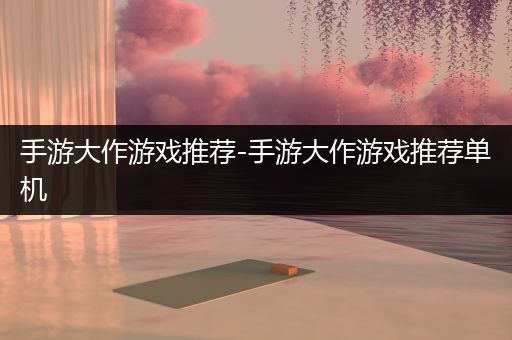 手游大作游戏推荐-手游大作游戏推荐单机