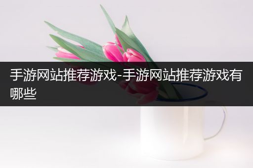 手游网站推荐游戏-手游网站推荐游戏有哪些