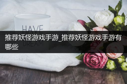 推荐妖怪游戏手游_推荐妖怪游戏手游有哪些