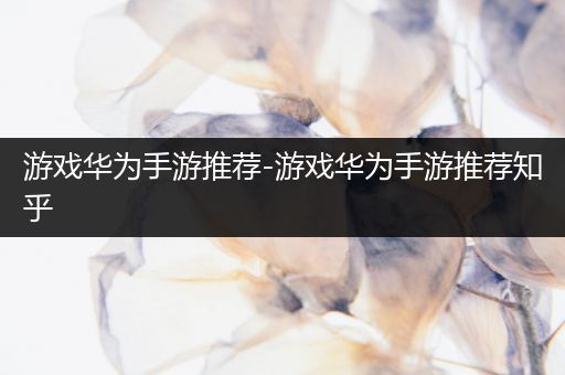 游戏华为手游推荐-游戏华为手游推荐知乎