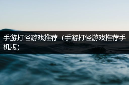 手游打怪游戏推荐（手游打怪游戏推荐手机版）