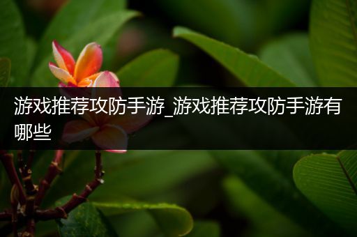 游戏推荐攻防手游_游戏推荐攻防手游有哪些